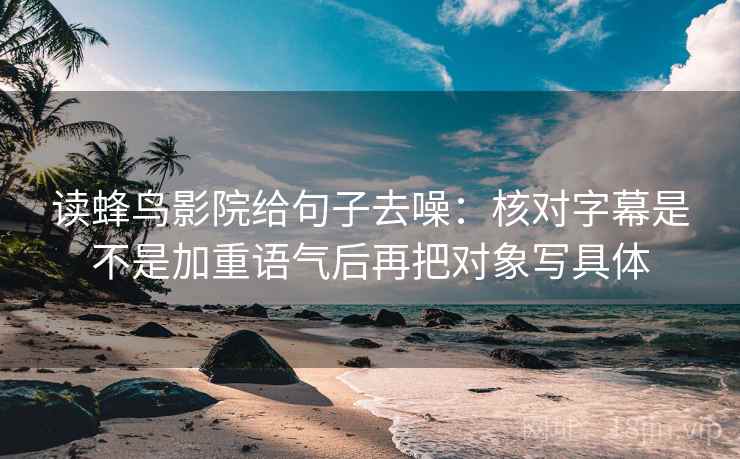 读蜂鸟影院给句子去噪：核对字幕是不是加重语气后再把对象写具体