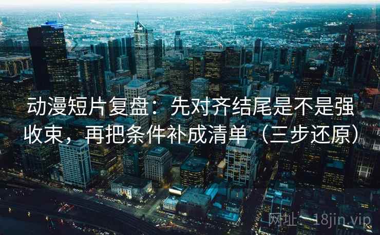 动漫短片复盘：先对齐结尾是不是强收束，再把条件补成清单（三步还原）