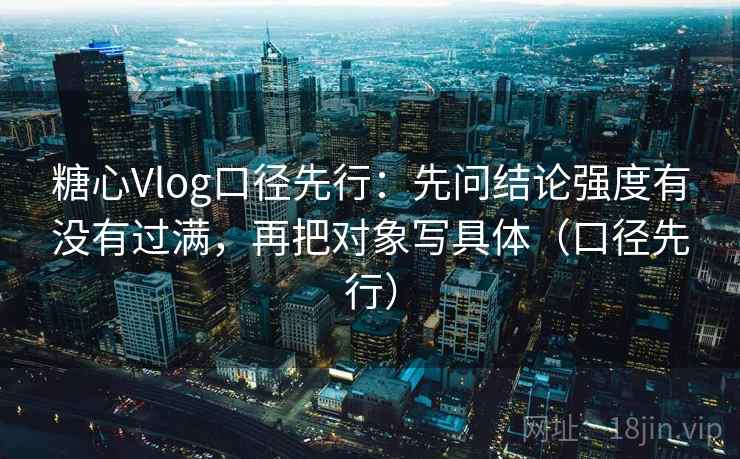 糖心Vlog口径先行：先问结论强度有没有过满，再把对象写具体（口径先行）