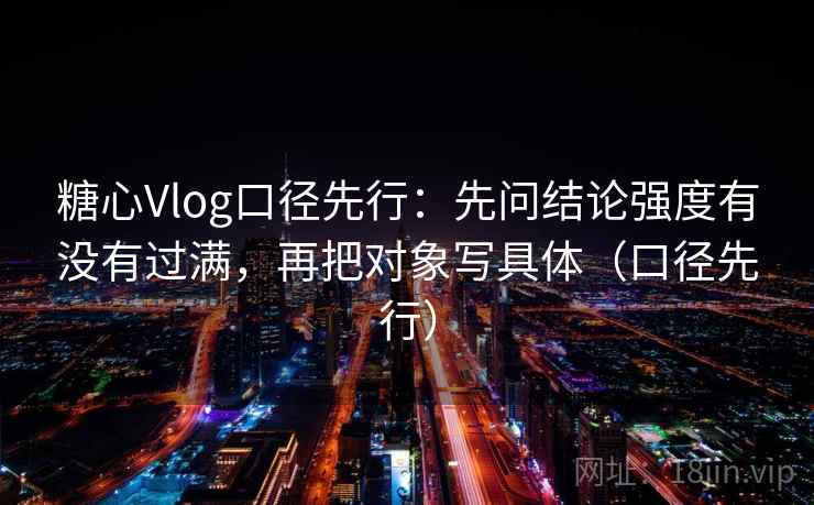 糖心Vlog口径先行：先问结论强度有没有过满，再把对象写具体（口径先行）