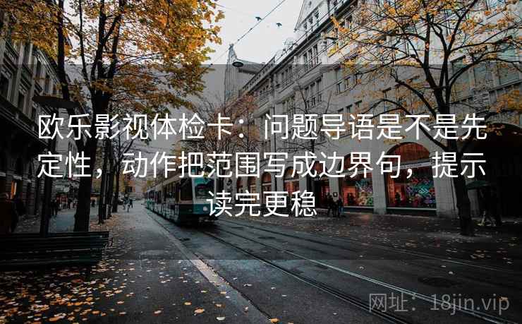 欧乐影视体检卡：问题导语是不是先定性，动作把范围写成边界句，提示读完更稳