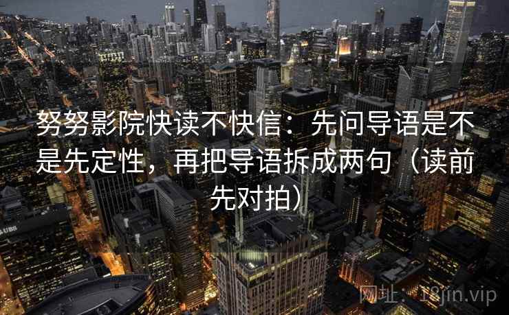 努努影院快读不快信：先问导语是不是先定性，再把导语拆成两句（读前先对拍）