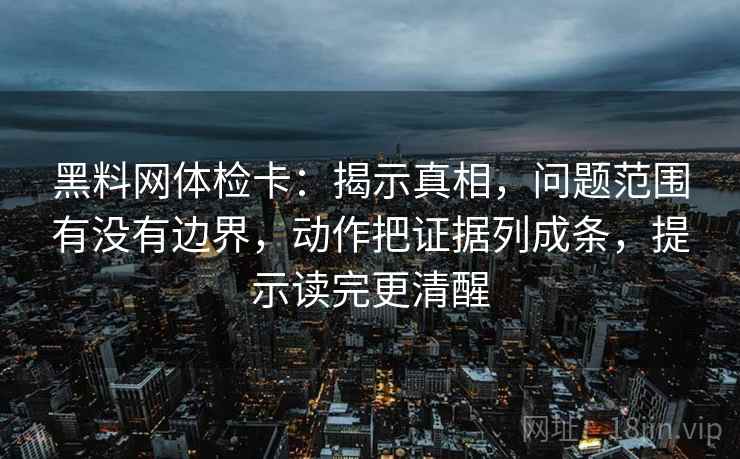 黑料网体检卡：揭示真相，问题范围有没有边界，动作把证据列成条，提示读完更清醒