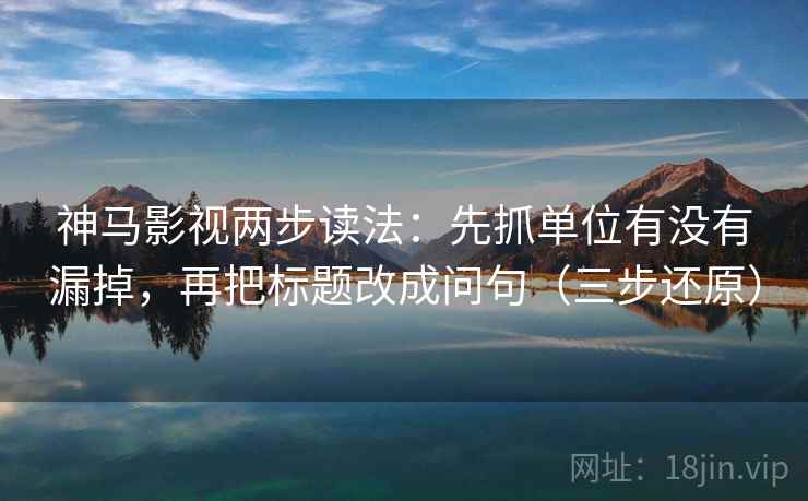 神马影视两步读法：先抓单位有没有漏掉，再把标题改成问句（三步还原）