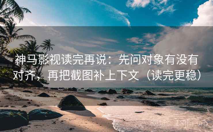 神马影视读完再说：先问对象有没有对齐，再把截图补上下文（读完更稳）