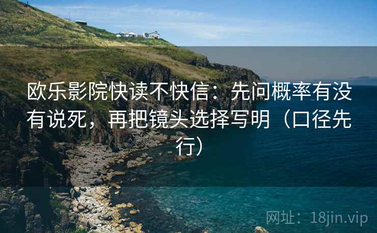 欧乐影院快读不快信：先问概率有没有说死，再把镜头选择写明（口径先行）