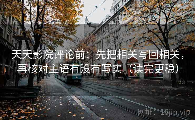天天影院评论前：先把相关写回相关，再核对主语有没有写实（读完更稳）