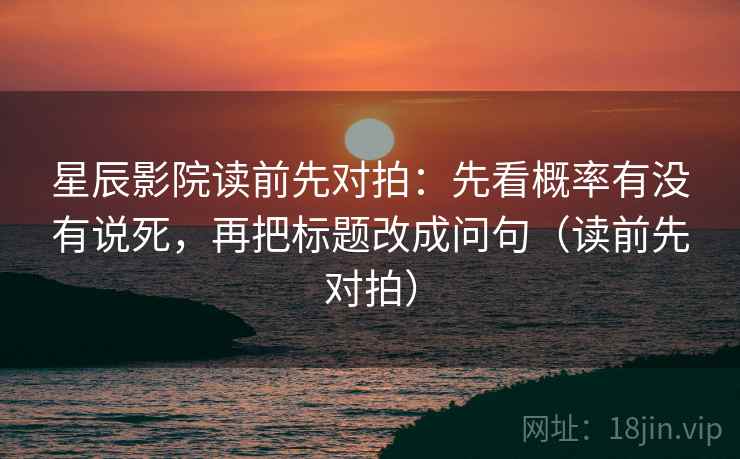 星辰影院读前先对拍：先看概率有没有说死，再把标题改成问句（读前先对拍）
