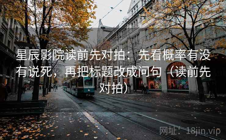 星辰影院读前先对拍：先看概率有没有说死，再把标题改成问句（读前先对拍）