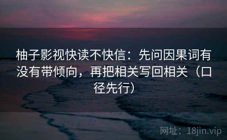 柚子影视快读不快信：先问因果词有没有带倾向，再把相关写回相关（口径先行）