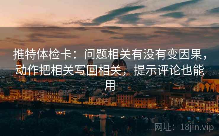 推特体检卡：问题相关有没有变因果，动作把相关写回相关，提示评论也能用