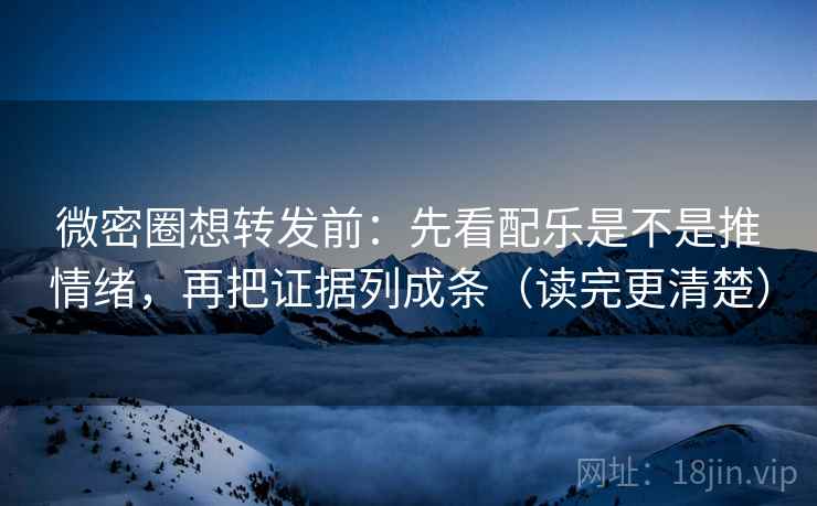 微密圈想转发前：先看配乐是不是推情绪，再把证据列成条（读完更清楚）