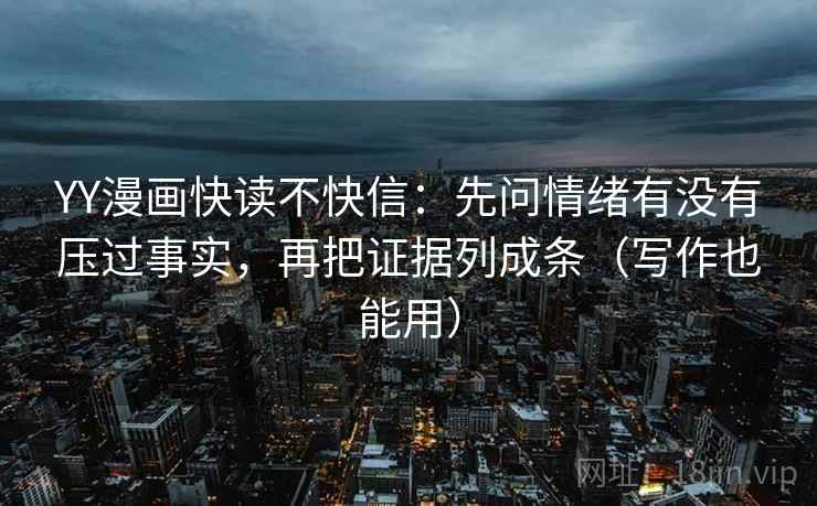 YY漫画快读不快信：先问情绪有没有压过事实，再把证据列成条（写作也能用）