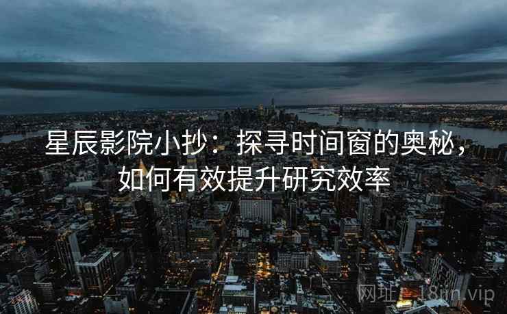 星辰影院小抄：探寻时间窗的奥秘，如何有效提升研究效率