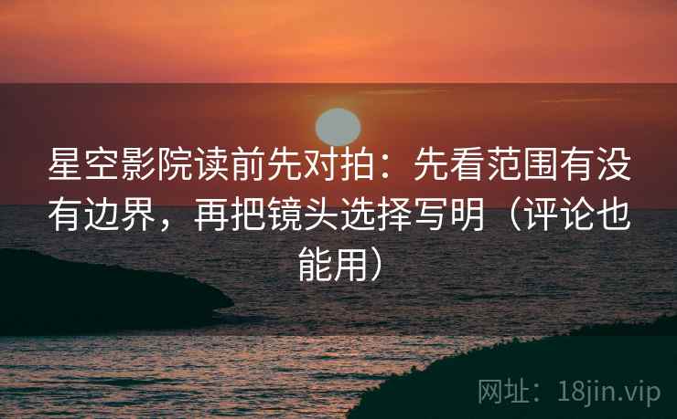 星空影院读前先对拍：先看范围有没有边界，再把镜头选择写明（评论也能用）