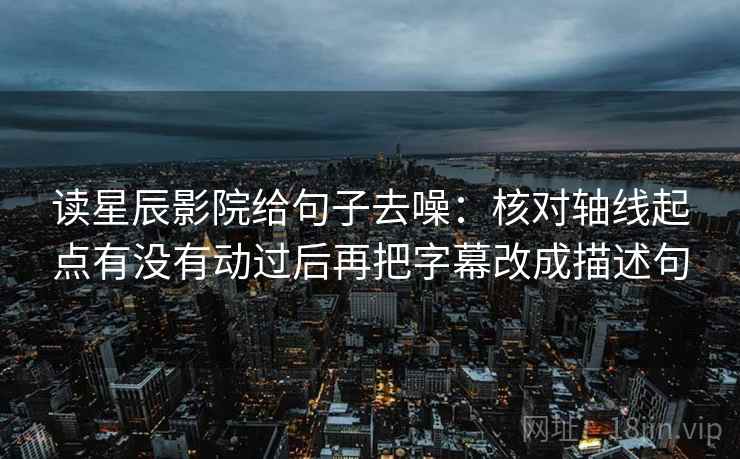 读星辰影院给句子去噪：核对轴线起点有没有动过后再把字幕改成描述句