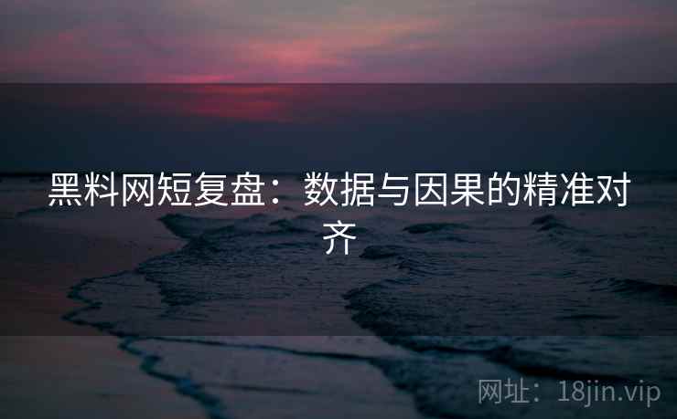 黑料网短复盘：数据与因果的精准对齐