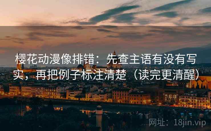 樱花动漫像排错：先查主语有没有写实，再把例子标注清楚（读完更清醒）