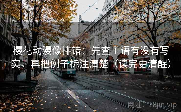 樱花动漫像排错：先查主语有没有写实，再把例子标注清楚（读完更清醒）
