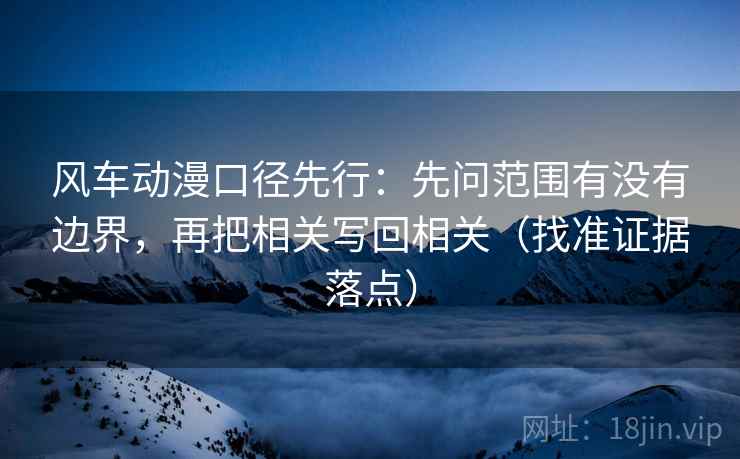 风车动漫口径先行：先问范围有没有边界，再把相关写回相关（找准证据落点）