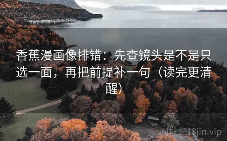 香蕉漫画像排错：先查镜头是不是只选一面，再把前提补一句（读完更清醒）