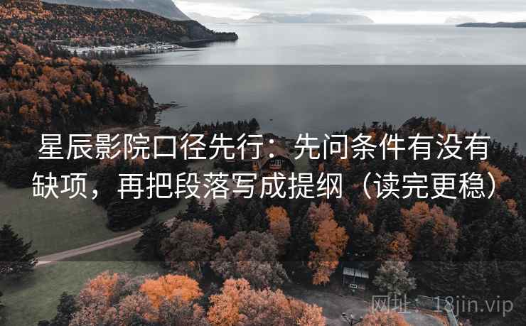 星辰影院口径先行：先问条件有没有缺项，再把段落写成提纲（读完更稳）