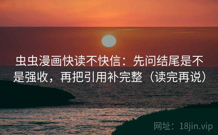 虫虫漫画快读不快信：先问结尾是不是强收，再把引用补完整（读完再说）