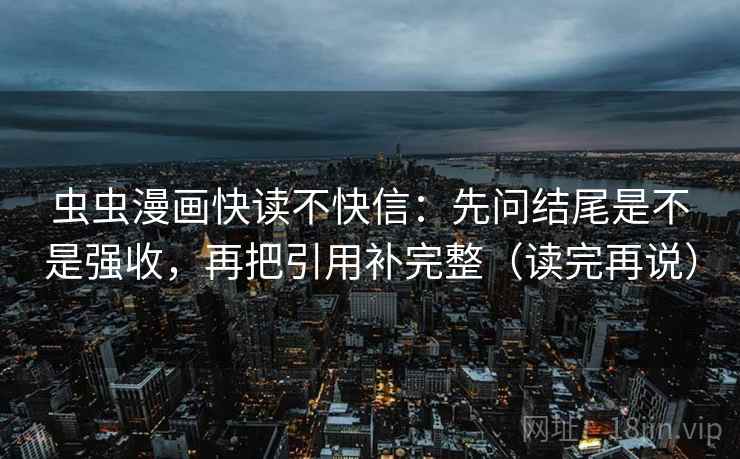 虫虫漫画快读不快信：先问结尾是不是强收，再把引用补完整（读完再说）