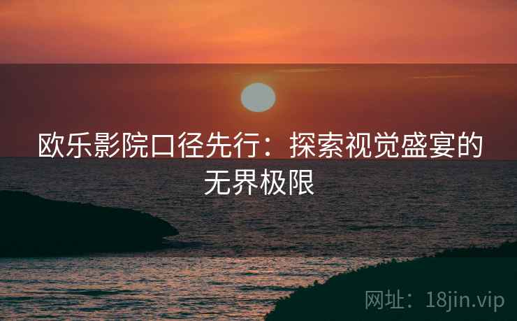欧乐影院口径先行：探索视觉盛宴的无界极限