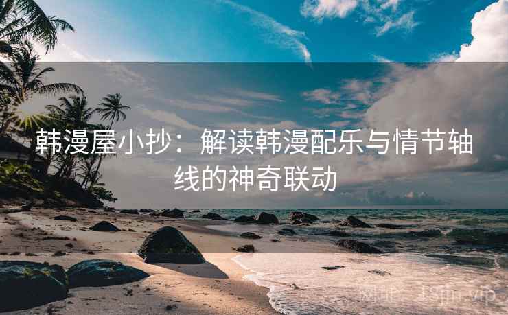 韩漫屋小抄：解读韩漫配乐与情节轴线的神奇联动