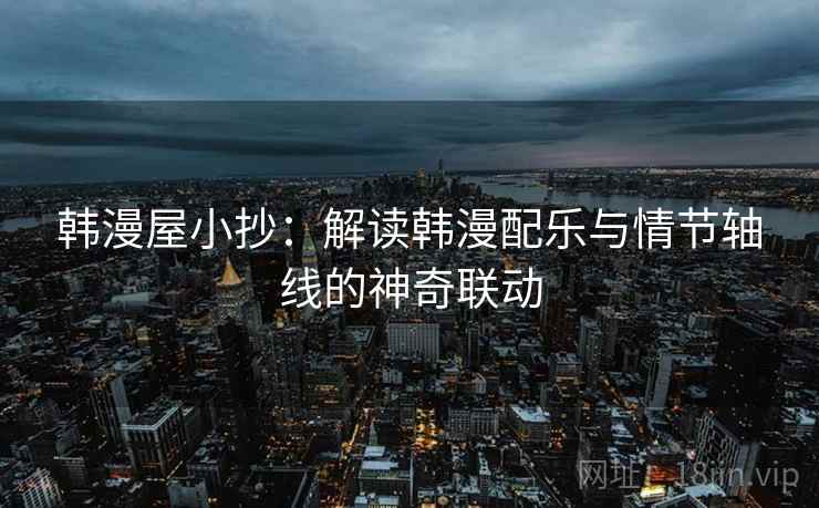 韩漫屋小抄：解读韩漫配乐与情节轴线的神奇联动