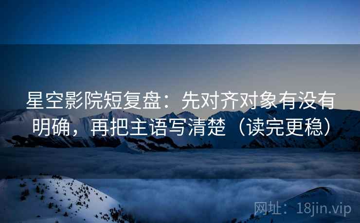 星空影院短复盘：先对齐对象有没有明确，再把主语写清楚（读完更稳）