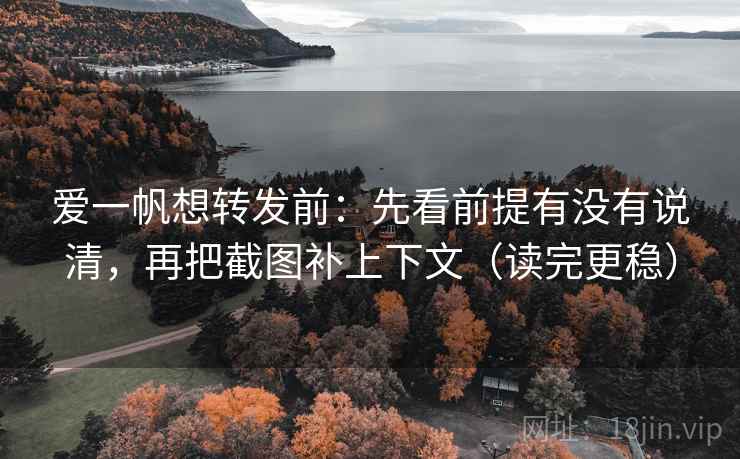 爱一帆想转发前：先看前提有没有说清，再把截图补上下文（读完更稳）