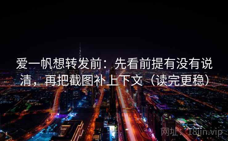 爱一帆想转发前：先看前提有没有说清，再把截图补上下文（读完更稳）