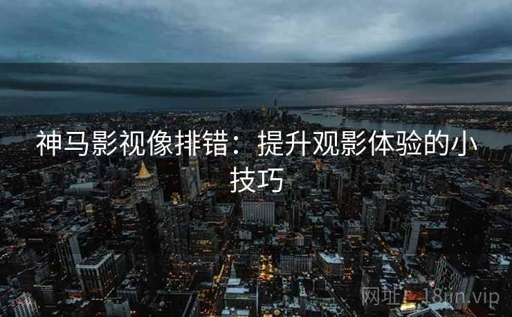 神马影视像排错：提升观影体验的小技巧