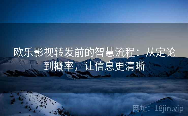 欧乐影视转发前的智慧流程：从定论到概率，让信息更清晰