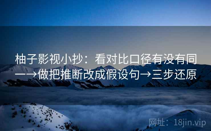 柚子影视小抄：看对比口径有没有同一→做把推断改成假设句→三步还原
