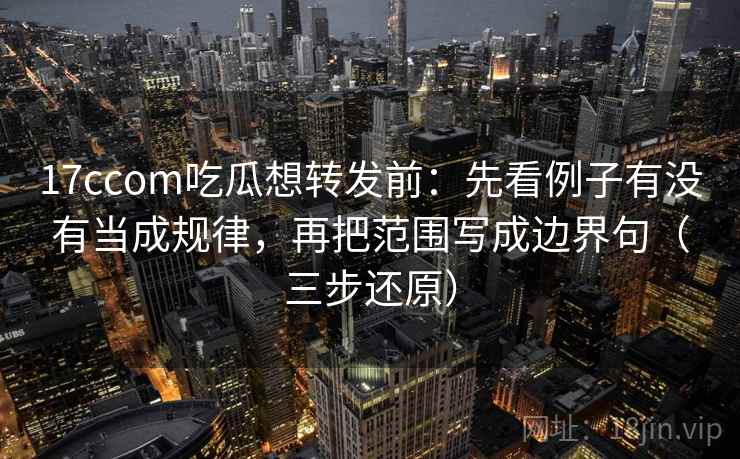 17ccom吃瓜想转发前：先看例子有没有当成规律，再把范围写成边界句（三步还原）