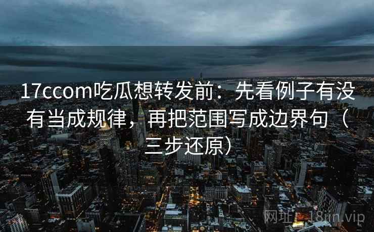 17ccom吃瓜想转发前：先看例子有没有当成规律，再把范围写成边界句（三步还原）
